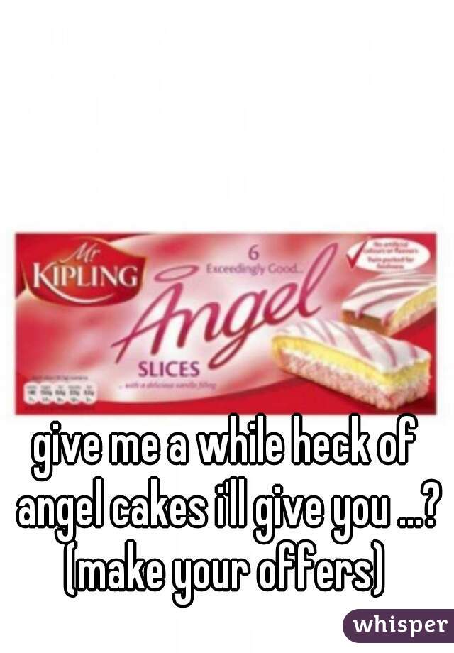 give me a while heck of angel cakes i'll give you ...? (make your offers) 
