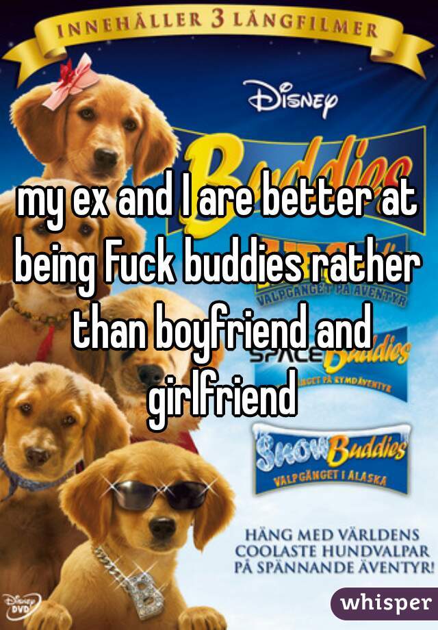 my ex and I are better at being Fuck buddies rather  than boyfriend and girlfriend