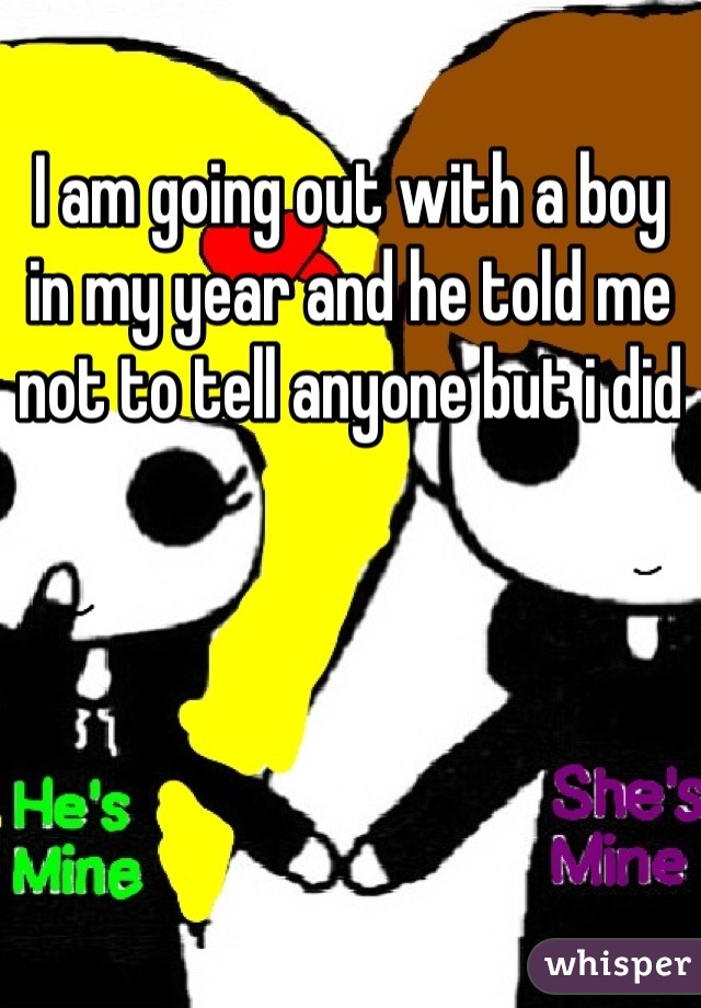 I am going out with a boy in my year and he told me not to tell anyone but i did