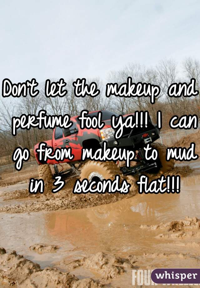 Don't let the makeup and perfume fool ya!!! I can go from makeup to mud in 3 seconds flat!!!