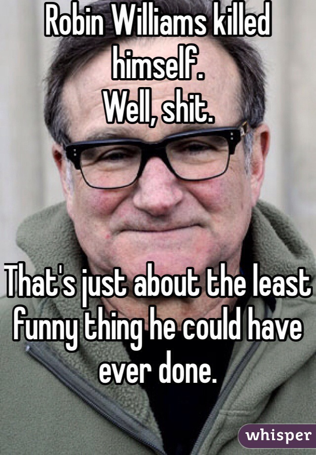 Robin Williams killed himself. 
Well, shit. 



That's just about the least funny thing he could have ever done. 
