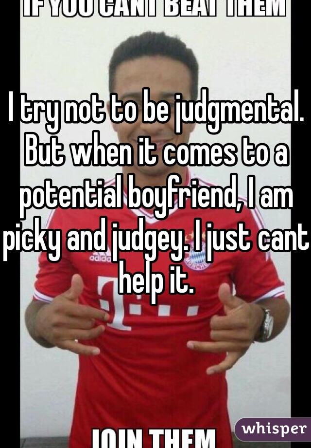 I try not to be judgmental. But when it comes to a potential boyfriend, I am picky and judgey. I just cant help it. 