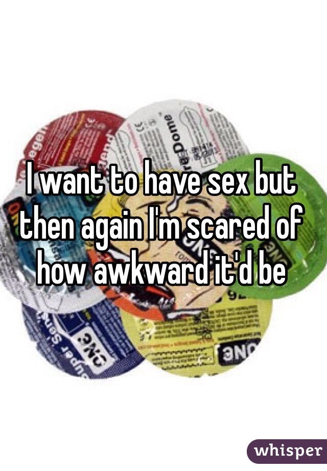 I want to have sex but then again I'm scared of how awkward it'd be