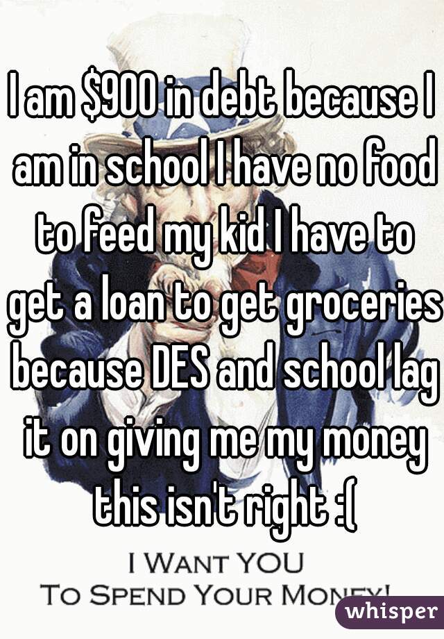 I am $900 in debt because I am in school I have no food to feed my kid I have to get a loan to get groceries because DES and school lag it on giving me my money this isn't right :(