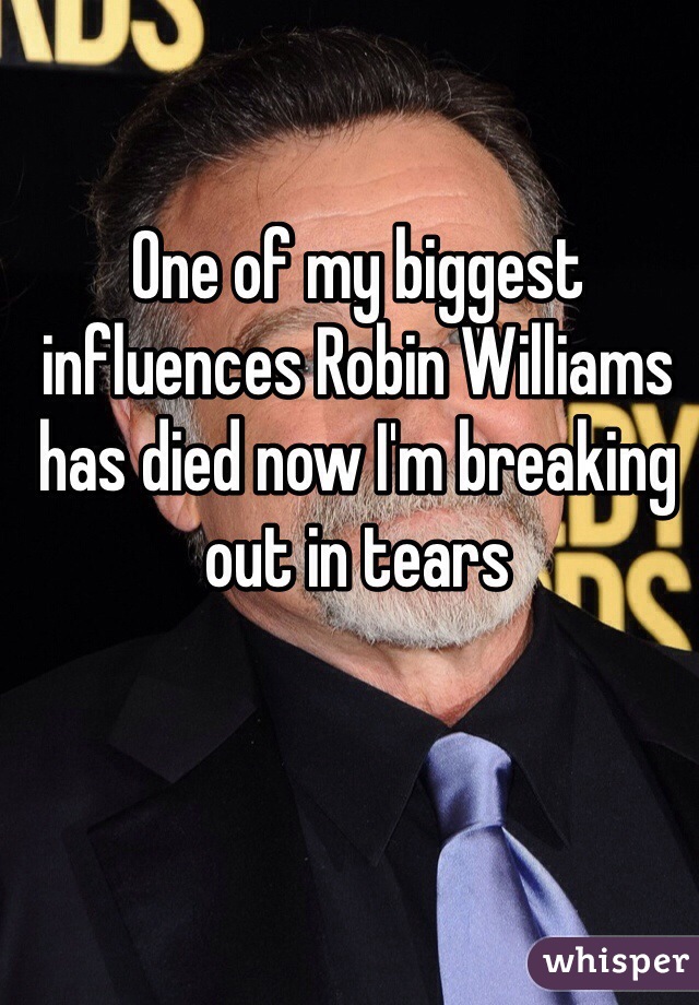 One of my biggest influences Robin Williams has died now I'm breaking out in tears 