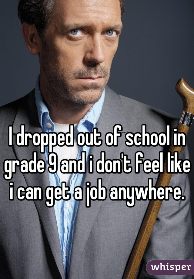 I dropped out of school in grade 9 and i don't feel like i can get a job anywhere.