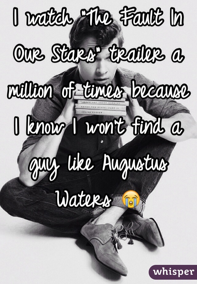 I watch "The Fault In Our Stars" trailer a million of times because I know I won't find a guy like Augustus Waters 😭 