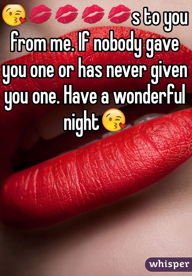😘💋💋💋💋s to you from me. If nobody gave you one or has never given you one. Have a wonderful night😘