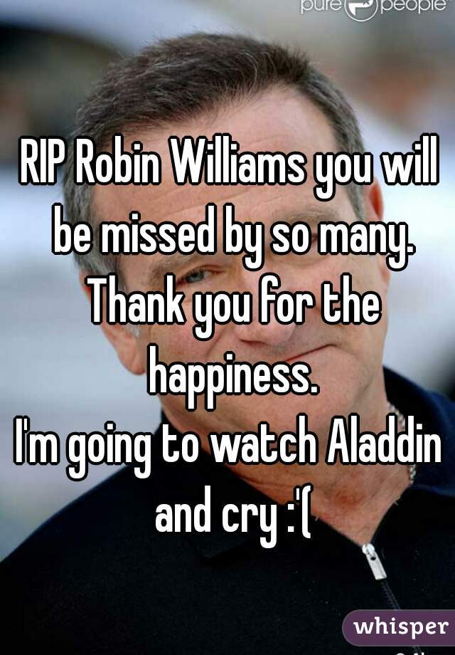 RIP Robin Williams you will be missed by so many. Thank you for the happiness.

I'm going to watch Aladdin and cry :'(