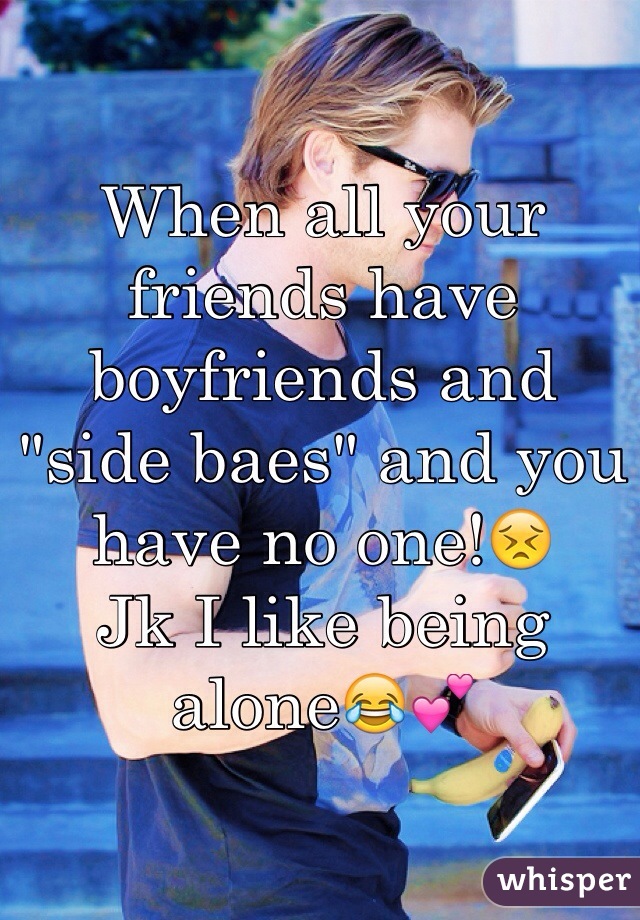 When all your friends have boyfriends and "side baes" and you have no one!😣
Jk I like being alone😂💕