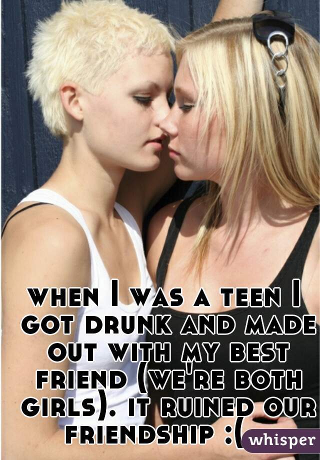 when I was a teen I got drunk and made out with my best friend (we're both girls). it ruined our friendship :(   