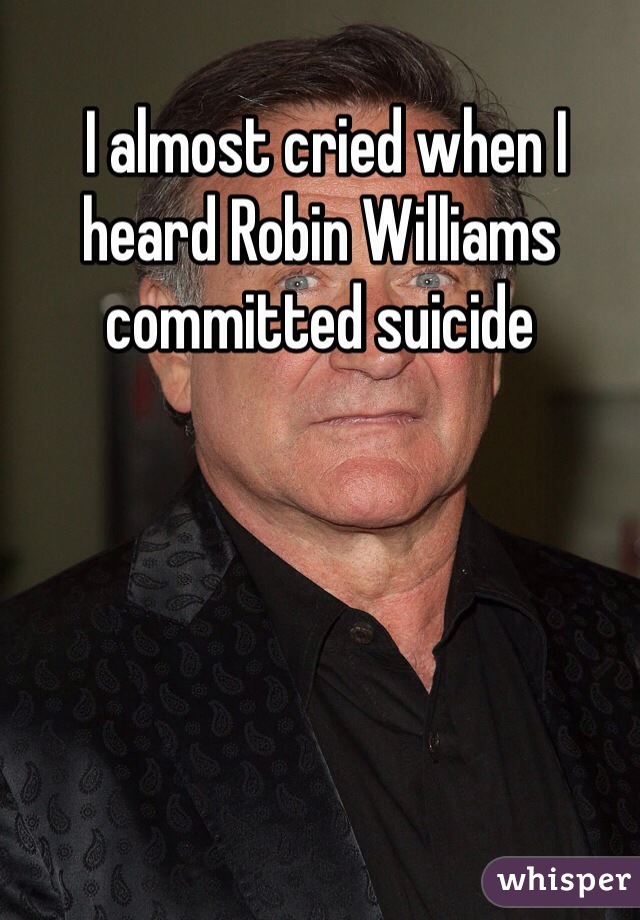  I almost cried when I heard Robin Williams committed suicide 