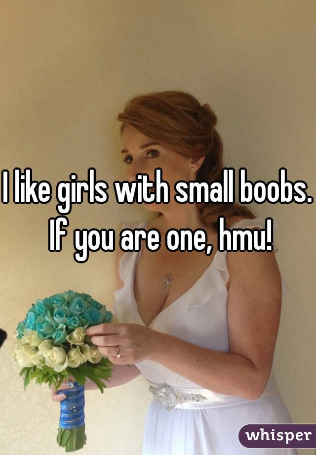 I like girls with small boobs. If you are one, hmu!