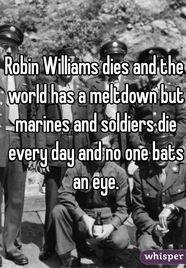 Robin Williams dies and the world has a meltdown but marines and soldiers die every day and no one bats an eye.