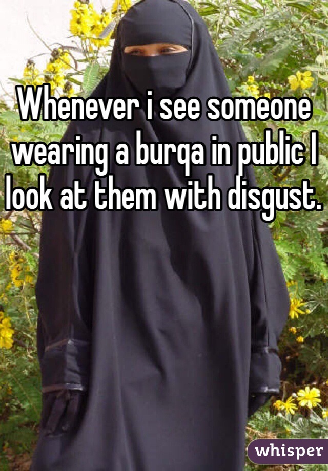Whenever i see someone wearing a burqa in public I look at them with disgust.