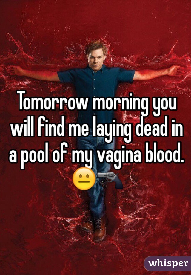 Tomorrow morning you will find me laying dead in a pool of my vagina blood. 😐🔫