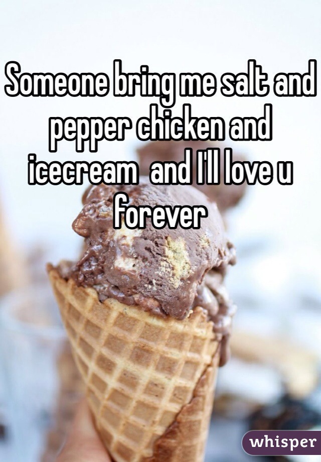 Someone bring me salt and pepper chicken and icecream  and I'll love u forever 