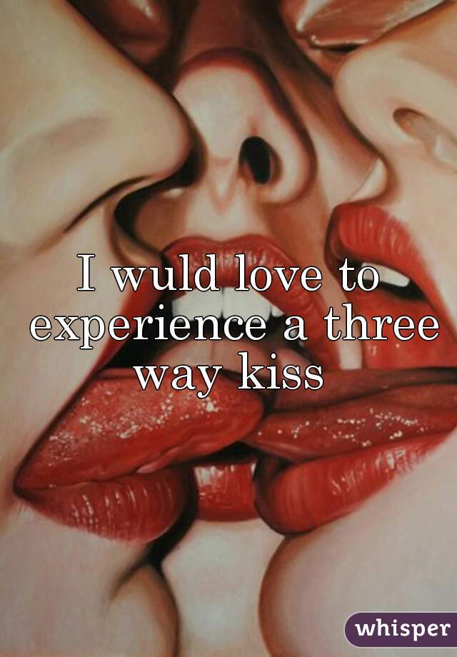 I wuld love to experience a three way kiss 
