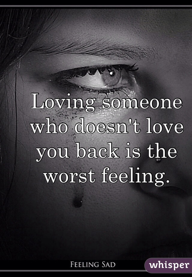 Loving someone who doesn't love you back is the worst feeling.