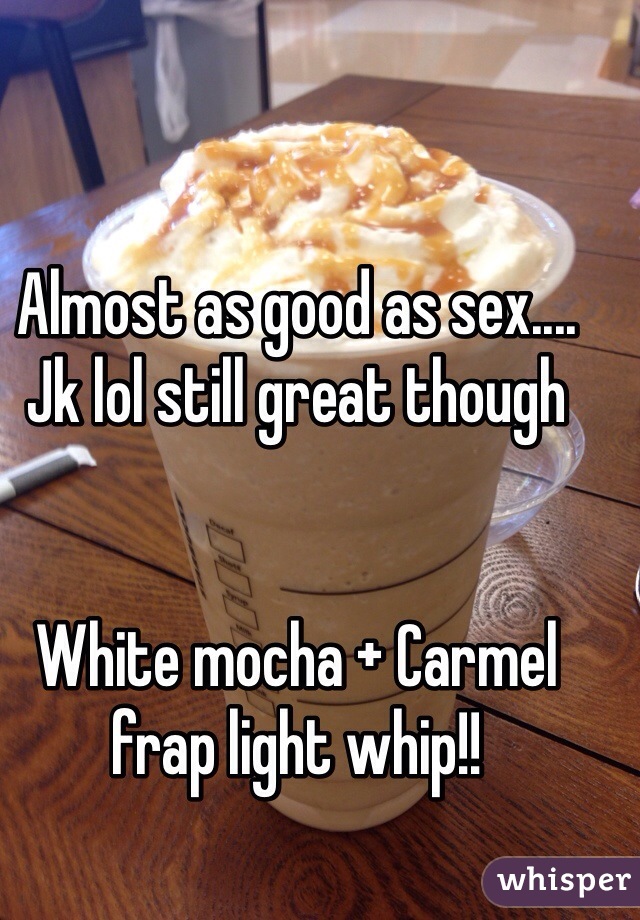 Almost as good as sex.... Jk lol still great though


White mocha + Carmel frap light whip!!