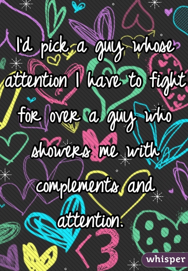 I'd pick a guy whose attention I have to fight for over a guy who showers me with complements and attention. 