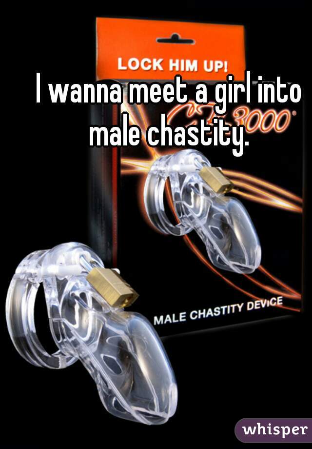I wanna meet a girl into male chastity. 