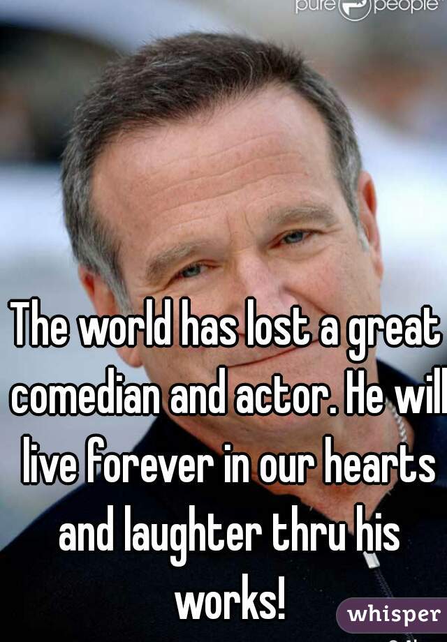 The world has lost a great comedian and actor. He will live forever in our hearts and laughter thru his works!