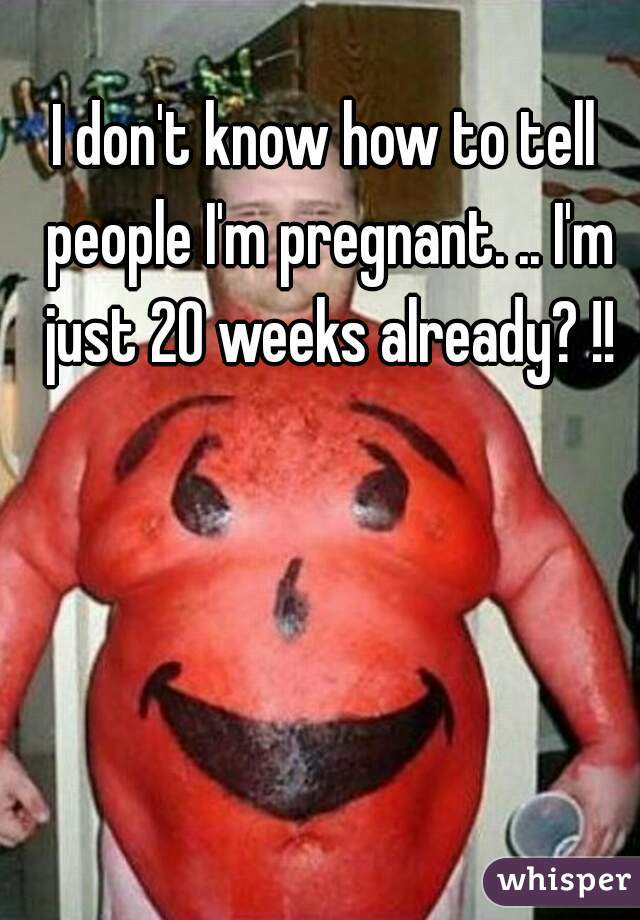 I don't know how to tell people I'm pregnant. .. I'm just 20 weeks already? !!