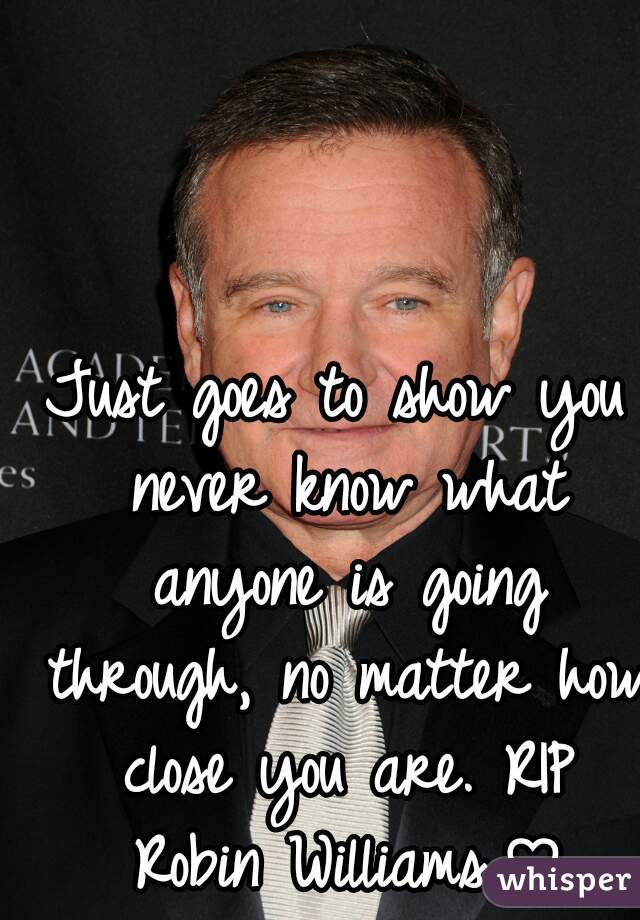 Just goes to show you never know what anyone is going through, no matter how close you are. RIP Robin Williams.♡