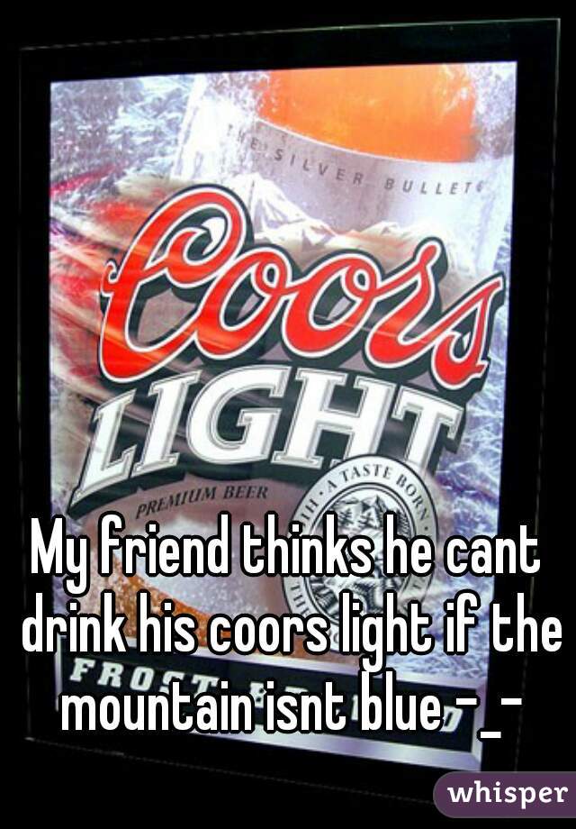 My friend thinks he cant drink his coors light if the mountain isnt blue -_-