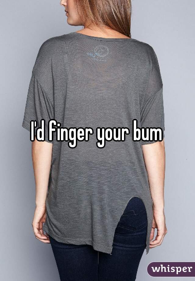 I'd finger your bum