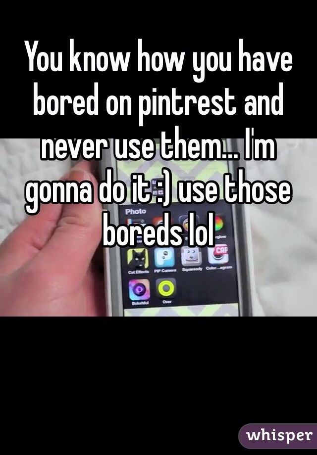 You know how you have bored on pintrest and never use them... I'm gonna do it :) use those boreds lol