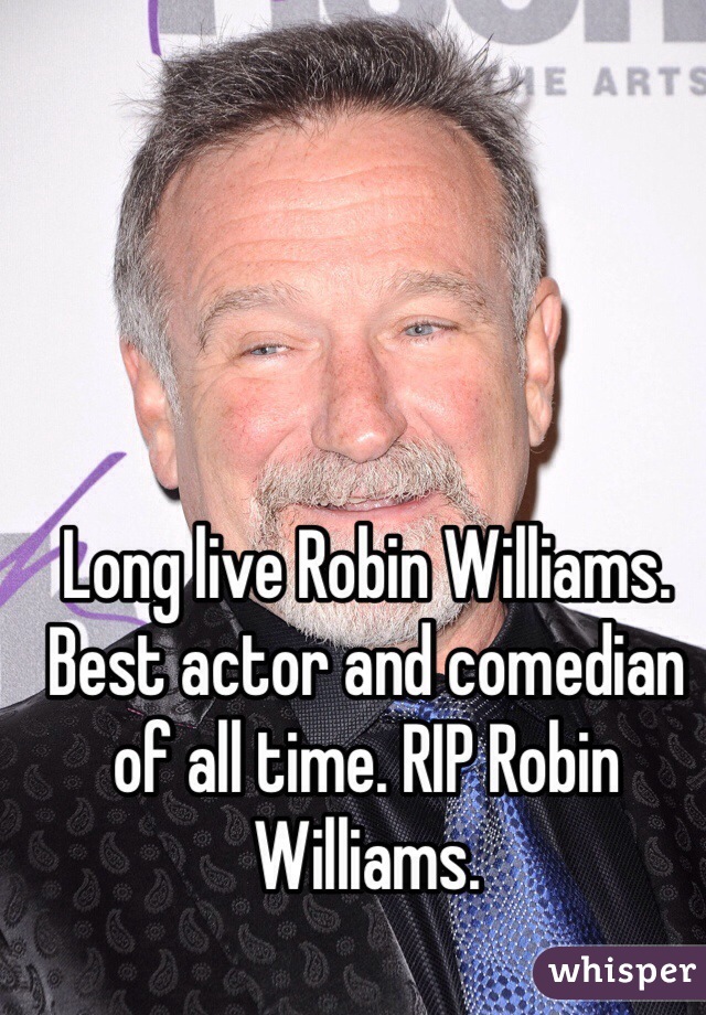 Long live Robin Williams. Best actor and comedian of all time. RIP Robin Williams. 
