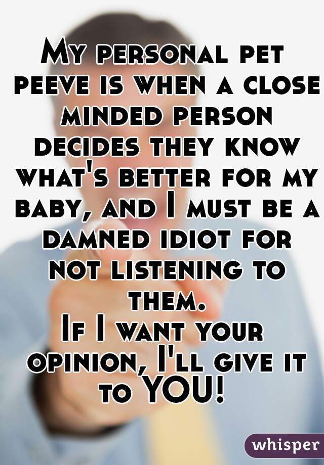 My personal pet peeve is when a close minded person decides they know what's better for my baby, and I must be a damned idiot for not listening to them.

If I want your opinion, I'll give it to YOU! 
