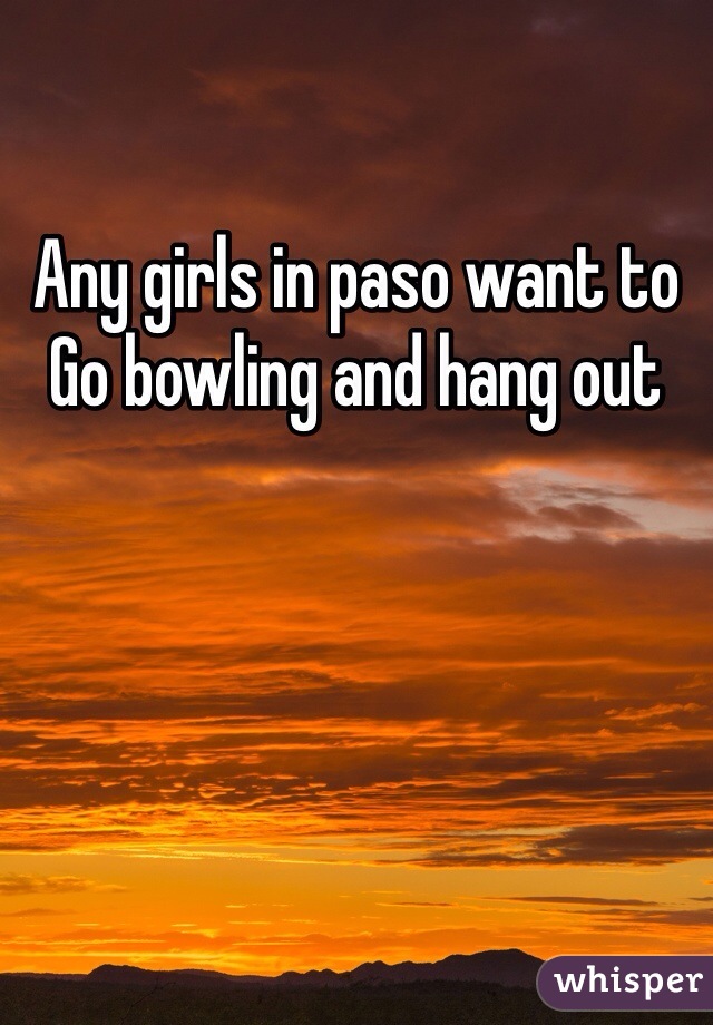 Any girls in paso want to 
Go bowling and hang out 
