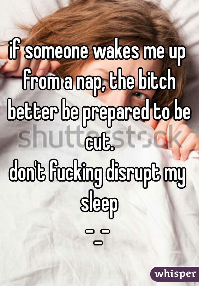 if someone wakes me up from a nap, the bitch better be prepared to be cut.
don't fucking disrupt my sleep
-_-