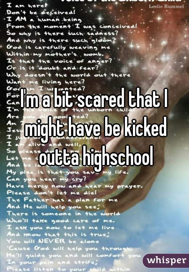 I'm a bit scared that I might have be kicked outta highschool