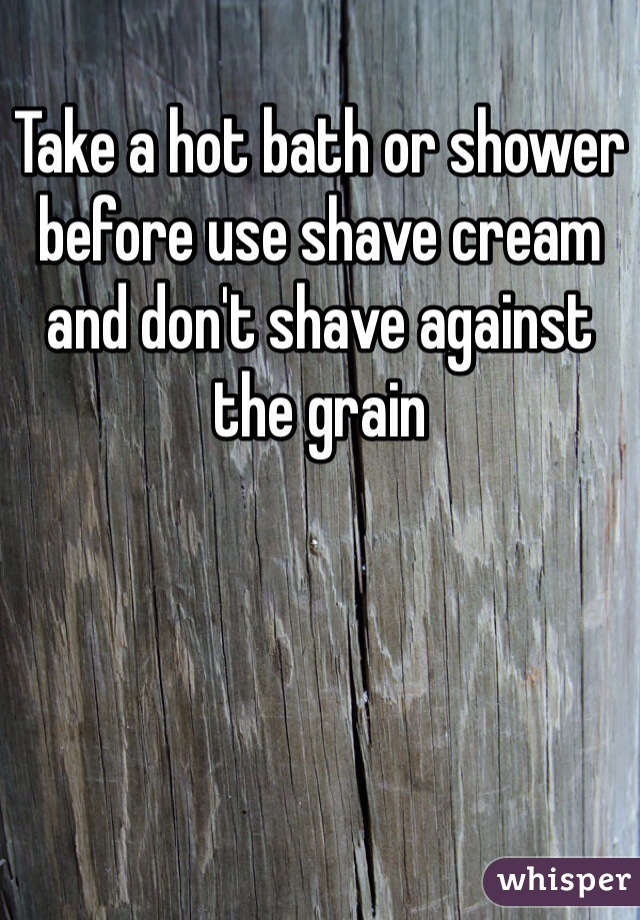 
Take a hot bath or shower before use shave cream and don't shave against the grain 
