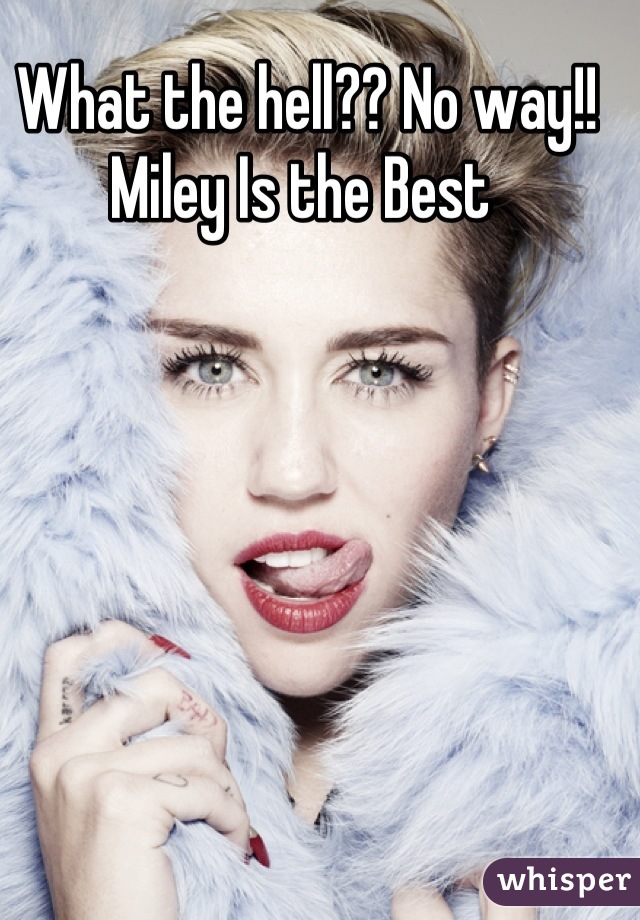 What the hell?? No way!! Miley Is the Best 
