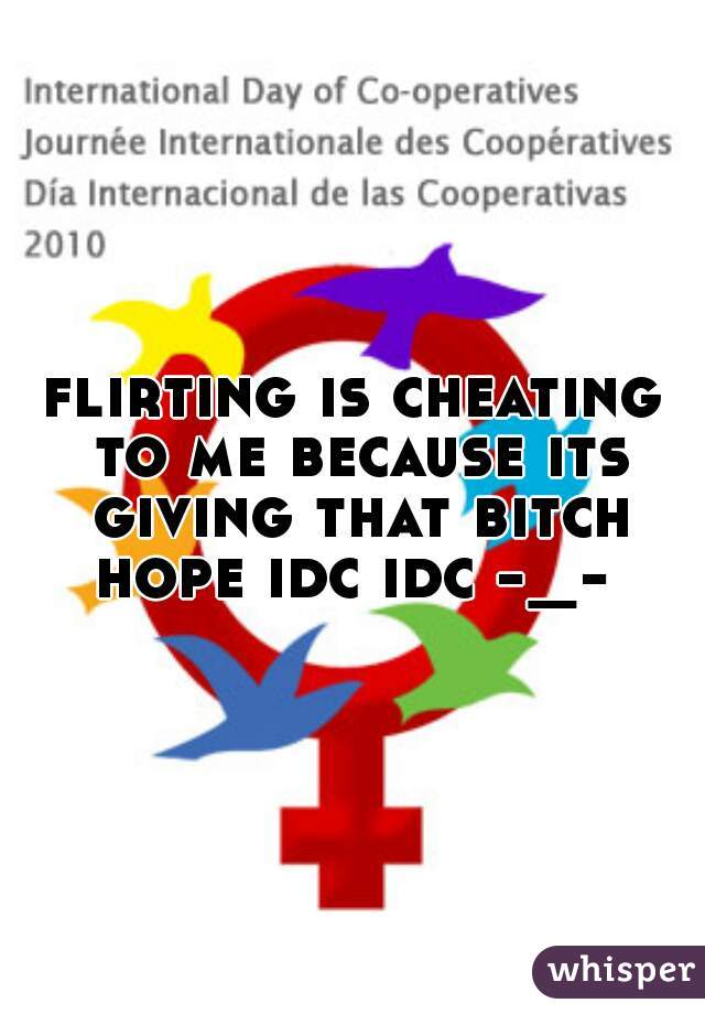 flirting is cheating to me because its giving that bitch hope idc idc -_- 