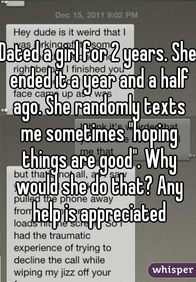 Dated a girl for 2 years. She ended it a year and a half ago. She randomly texts me sometimes "hoping things are good". Why would she do that? Any help is appreciated