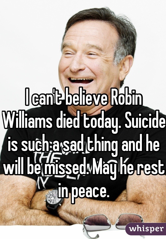 I can't believe Robin Williams died today. Suicide is such a sad thing and he will be missed. May he rest in peace.