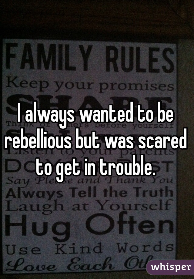 I always wanted to be rebellious but was scared to get in trouble. 