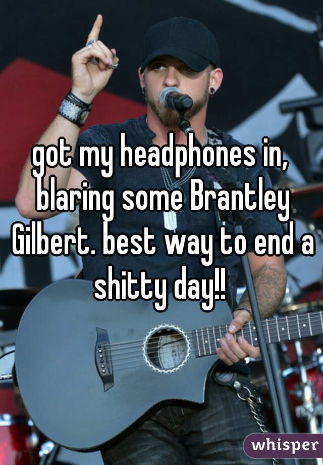 got my headphones in, blaring some Brantley Gilbert. best way to end a shitty day!! 