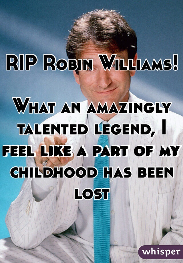 RIP Robin Williams! 

What an amazingly talented legend, I feel like a part of my childhood has been lost