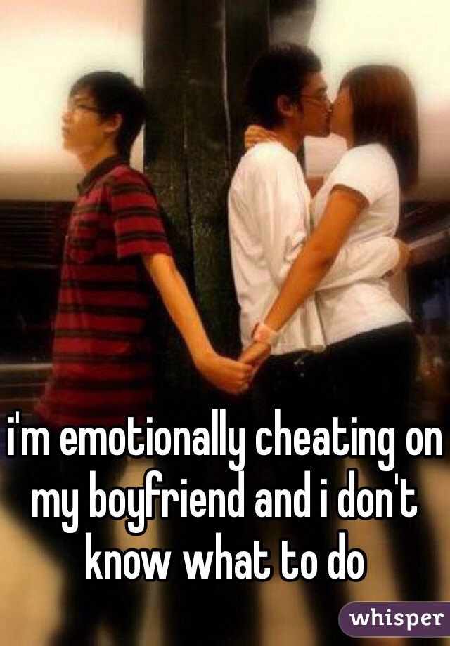 i'm emotionally cheating on my boyfriend and i don't know what to do