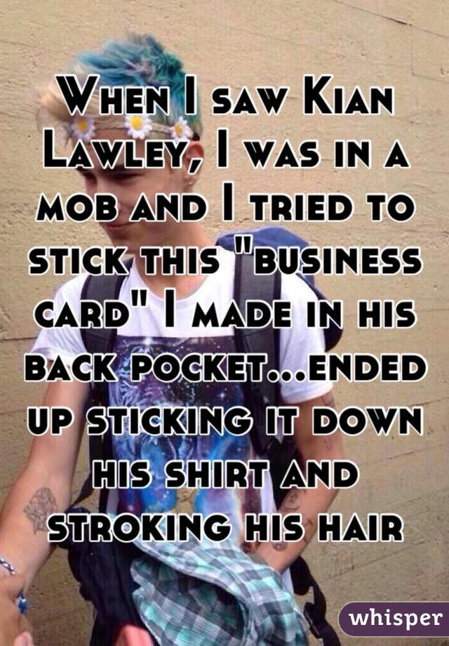 When I saw Kian Lawley, I was in a mob and I tried to stick this "business card" I made in his back pocket...ended up sticking it down his shirt and stroking his hair