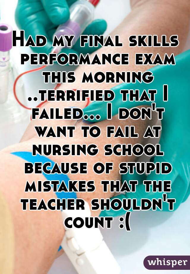 Had my final skills performance exam this morning ..terrified that I failed... I don't want to fail at nursing school because of stupid mistakes that the teacher shouldn't count :(