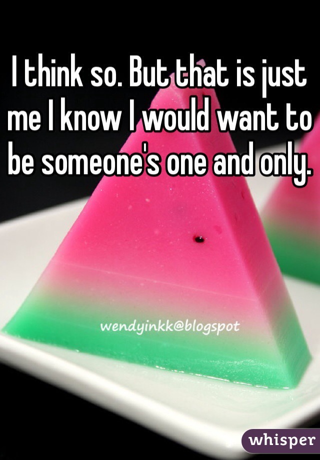I think so. But that is just me I know I would want to be someone's one and only. 
