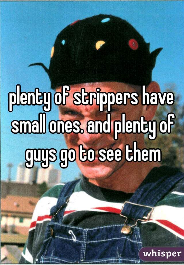 plenty of strippers have small ones. and plenty of guys go to see them